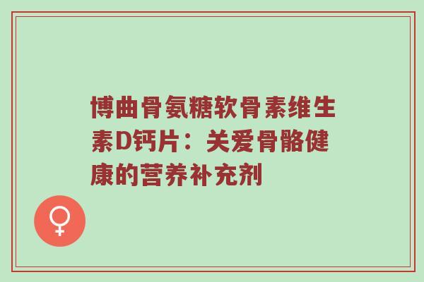 博曲骨氨糖软骨素维生素D钙片:关爱骨骼健康的营养补充剂 博曲骨氨糖软骨素维生素D钙片:关爱骨骼健康的营养补充剂