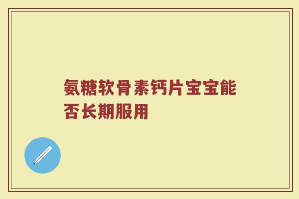 氨糖软骨素钙片宝宝能否长期服用 氨糖软骨素钙片宝宝能否长期服用