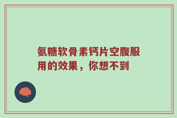 氨糖软骨素钙片空腹服用的效果，你想不到