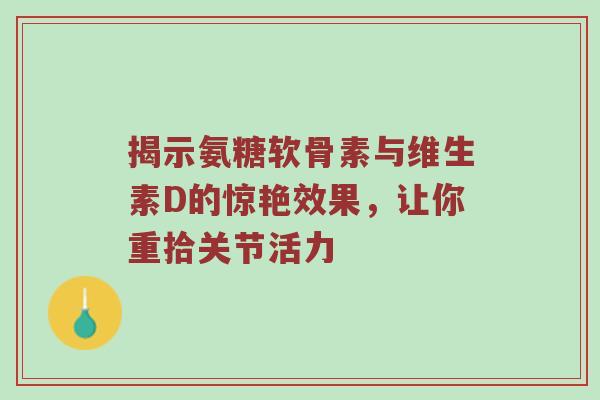 揭示氨糖软骨素与维生素D的惊艳效果，让你重拾关节活力