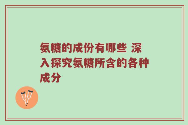 氨糖的成份有哪些 深入探究氨糖所含的各种成分