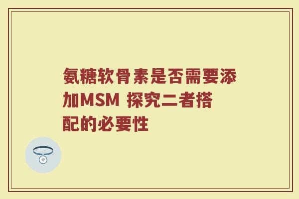 氨糖软骨素是否需要添加MSM 探究二者搭配的必要性 氨糖软骨素是否需要添加MSM 探究二者搭配的必要性
