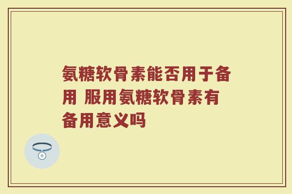 氨糖软骨素能否用于备用 服用氨糖软骨素有备用意义吗 氨糖软骨素能否用于备用 服用氨糖软骨素有备用意义吗