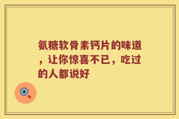 氨糖软骨素钙片的味道，让你惊喜不已，吃过的人都说好