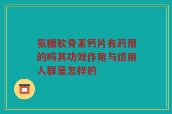 氨糖软骨素钙片有药用的吗其功效作用与适用人群是怎样的 氨糖软骨素钙片有药用的吗其功效作用与适用人群是怎样的