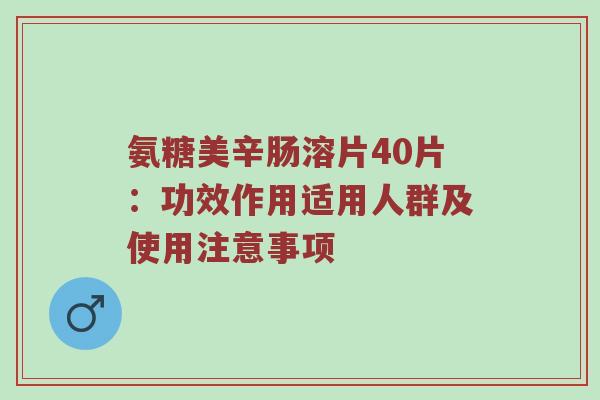 氨糖美辛肠溶片40片：功效作用适用人群及使用注意事项