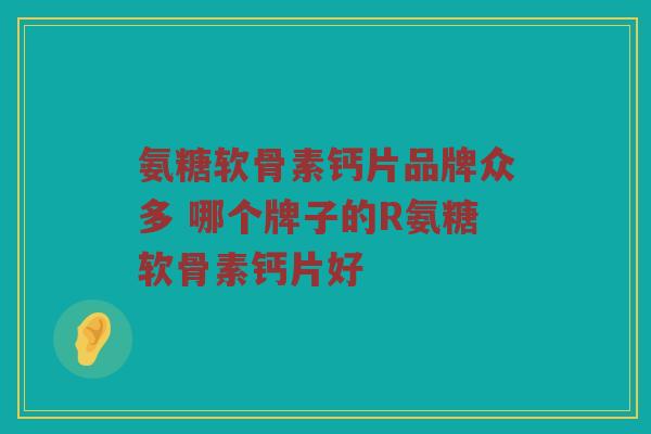 氨糖软骨素钙片品牌众多 哪个牌子的R氨糖软骨素钙片好