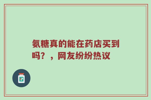 氨糖真的能在药店买到吗?,网友纷纷热议 氨糖真的能在药店买到吗?,网友纷纷热议