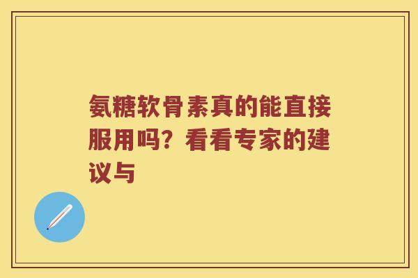 氨糖软骨素真的能直接服用吗？看看专家的建议与