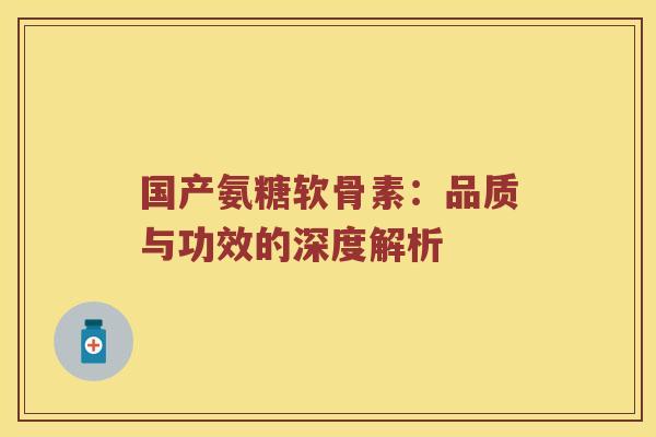 国产氨糖软骨素:品质与功效的深度解析 国产氨糖软骨素:品质与功效的深度解析