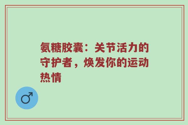 氨糖胶囊:关节活力的守护者,焕发你的运动热情 氨糖胶囊:关节活力的守护者,焕发你的运动热情