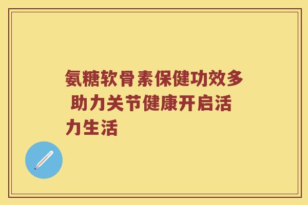 氨糖软骨素保健功效多 助力关节健康开启活力生活 氨糖软骨素保健功效多 助力关节健康开启活力生活