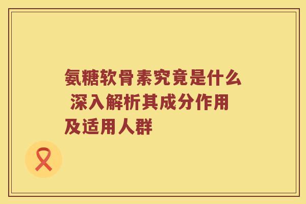 氨糖软骨素究竟是什么 深入解析其成分作用及适用人群 氨糖软骨素究竟是什么 深入解析其成分作用及适用人群