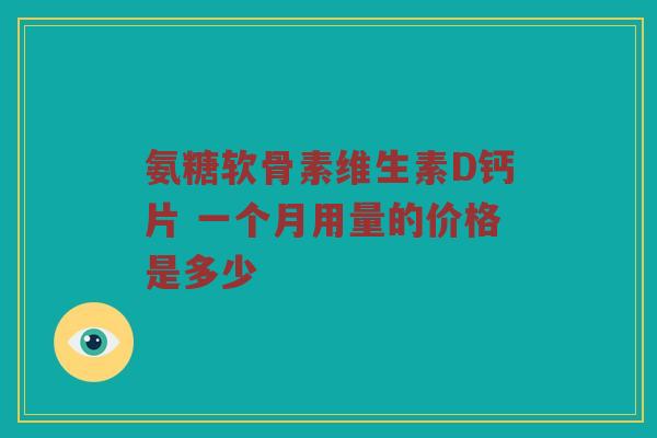 氨糖软骨素维生素D钙片 一个月用量的价格是多少