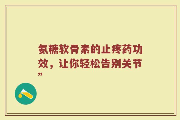 氨糖软骨素的止疼药功效,让你轻松告别关节” 氨糖软骨素的止疼药功效,让你轻松告别关节”