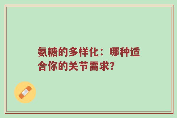氨糖的多样化：哪种适合你的关节需求？