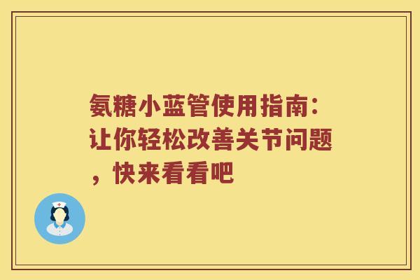 氨糖小蓝管使用指南:让你轻松改善关节问题,快来看看吧 氨糖小蓝管使用指南:让你轻松改善关节问题,快来看看吧