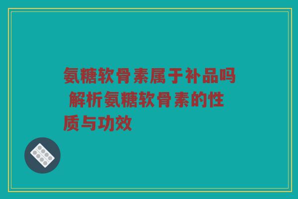 氨糖软骨素属于补品吗 解析氨糖软骨素的性质与功效