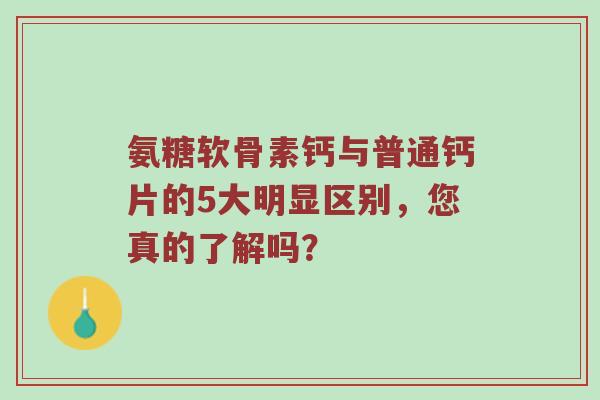 氨糖软骨素钙与普通钙片的5大明显区别，您真的了解吗？