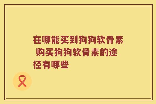 在哪能买到狗狗软骨素 购买狗狗软骨素的途径有哪些