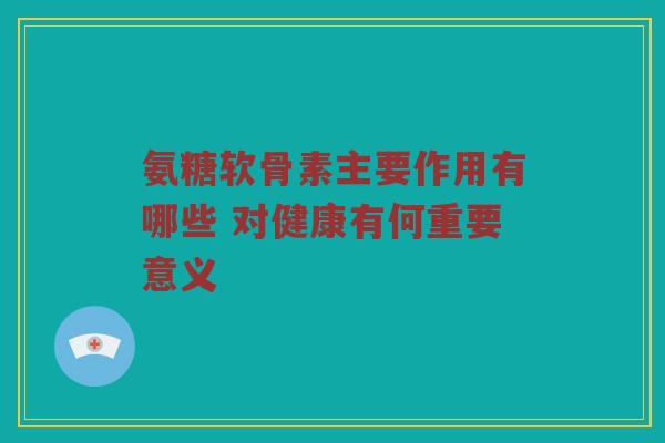 氨糖软骨素主要作用有哪些 对健康有何重要意义 氨糖软骨素主要作用有哪些 对健康有何重要意义