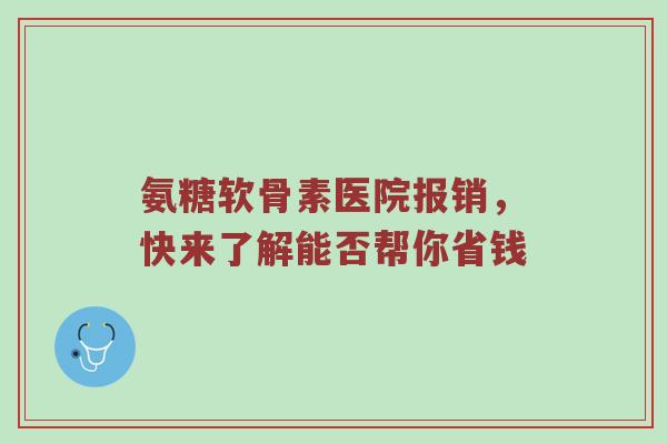 氨糖软骨素医院报销,快来了解能否帮你省钱 氨糖软骨素医院报销,快来了解能否帮你省钱