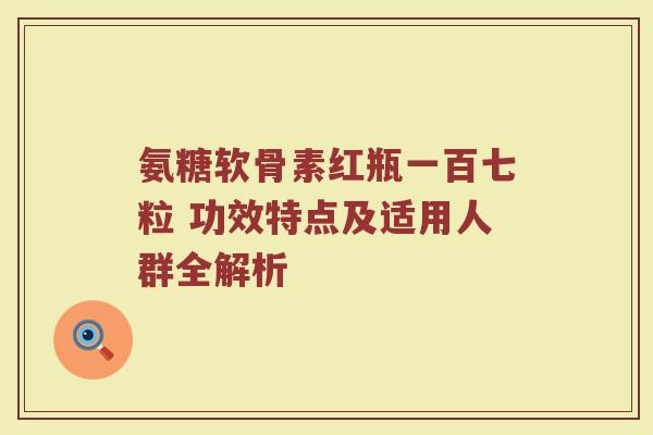 氨糖软骨素红瓶一百七粒 功效特点及适用人群全解析