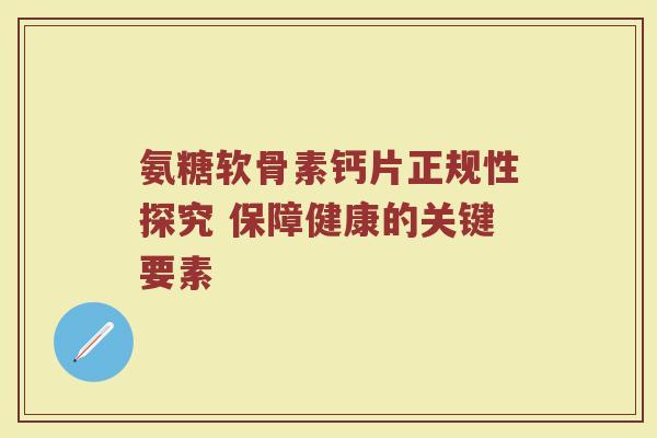氨糖软骨素钙片正规性探究 保障健康的关键要素 氨糖软骨素钙片正规性探究 保障健康的关键要素