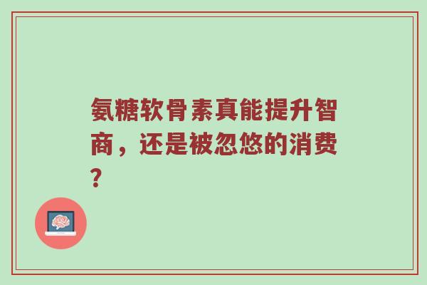 氨糖软骨素真能提升智商，还是被忽悠的消费？
