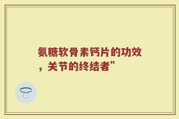 氨糖软骨素钙片的功效，关节的终结者”
