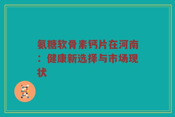 氨糖软骨素钙片在河南:健康新选择与市场现状 氨糖软骨素钙片在河南:健康新选择与市场现状