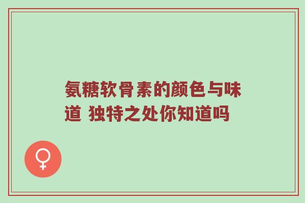 氨糖软骨素的颜色与味道 独特之处你知道吗 氨糖软骨素的颜色与味道 独特之处你知道吗