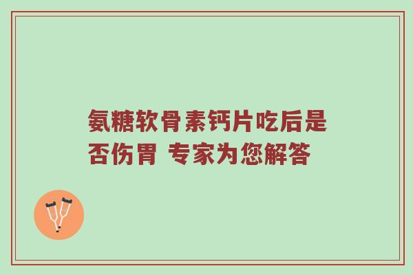 氨糖软骨素钙片吃后是否伤胃 专家为您解答