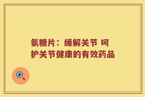 氨糖片：缓解关节 呵护关节健康的有效药品