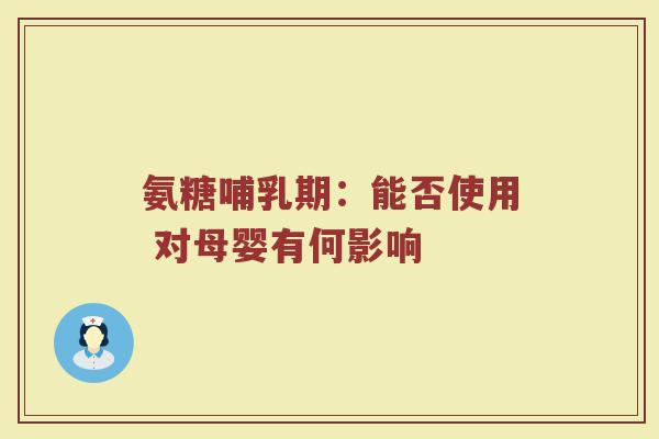 氨糖哺乳期:能否使用 对母婴有何影响 氨糖哺乳期:能否使用 对母婴有何影响