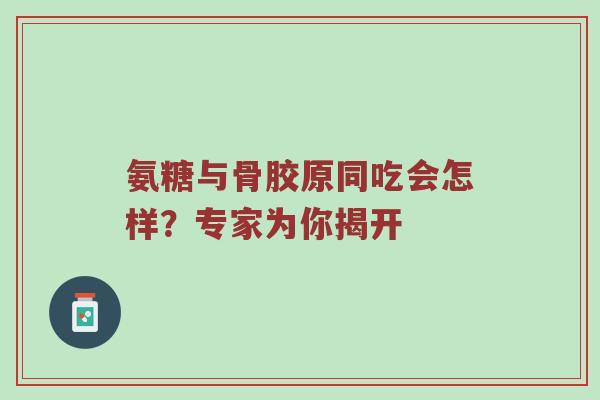 氨糖与骨胶原同吃会怎样?专家为你揭开 氨糖与骨胶原同吃会怎样?专家为你揭开