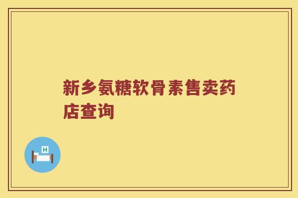 新乡氨糖软骨素售卖药店查询