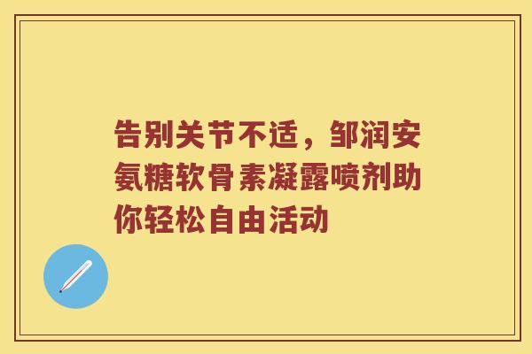 告别关节不适,邹润安氨糖软骨素凝露喷剂助你轻松自由活动 告别关节不适,邹润安氨糖软骨素凝露喷剂助你轻松自由活动