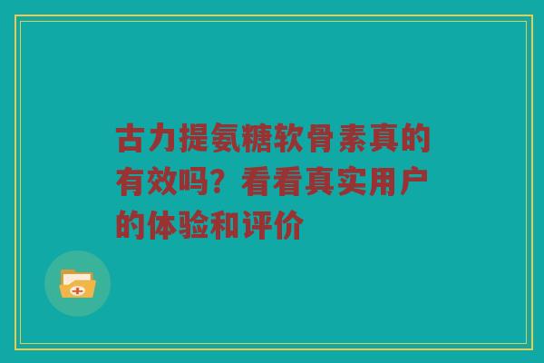 古力提氨糖软骨素真的有效吗？看看真实用户的体验和评价