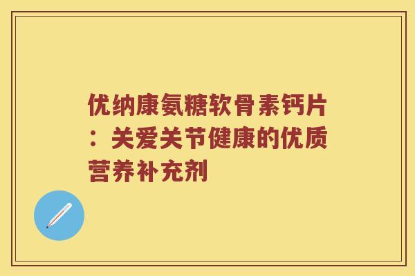 优纳康氨糖软骨素钙片：关爱关节健康的优质营养补充剂