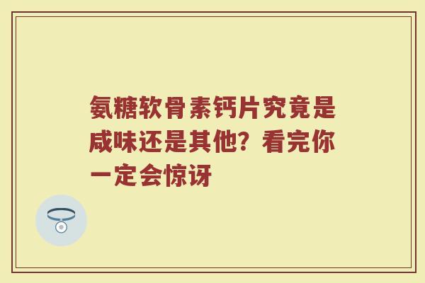 氨糖软骨素钙片究竟是咸味还是其他？看完你一定会惊讶