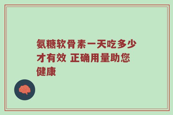 氨糖软骨素一天吃多少才有效 正确用量助您健康 氨糖软骨素一天吃多少才有效 正确用量助您健康