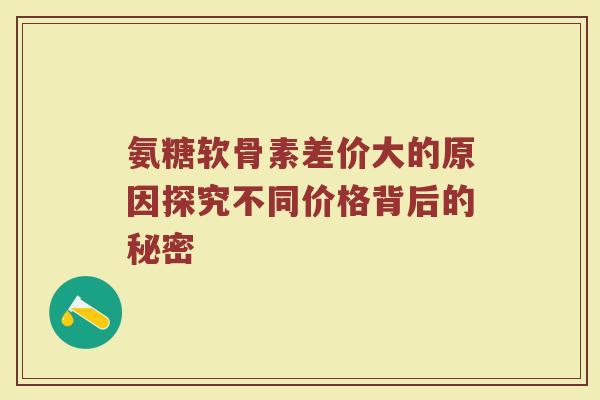 氨糖软骨素差价大的原因探究不同价格背后的秘密 氨糖软骨素差价大的原因探究不同价格背后的秘密