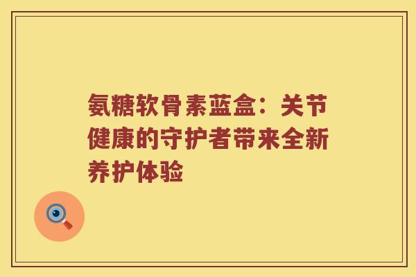 氨糖软骨素蓝盒:关节健康的守护者带来全新养护体验 氨糖软骨素蓝盒:关节健康的守护者带来全新养护体验