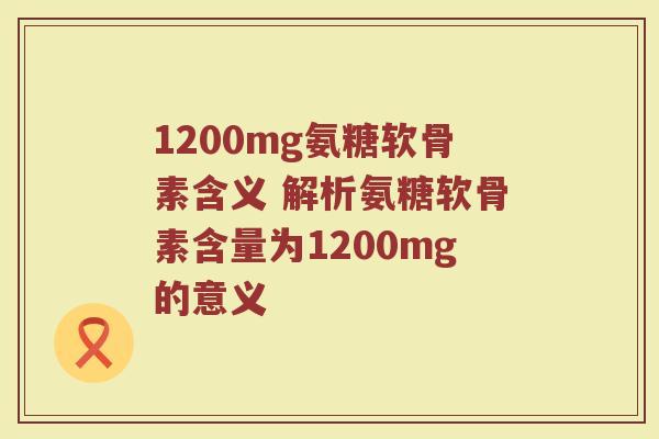 1200mg氨糖软骨素含义 解析氨糖软骨素含量为1200mg的意义