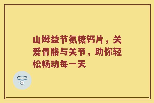 山姆益节氨糖钙片,关爱骨骼与关节,助你轻松畅动每一天 山姆益节氨糖钙片,关爱骨骼与关节,助你轻松畅动每一天
