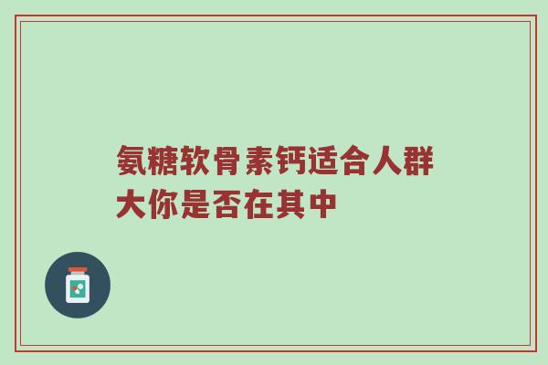氨糖软骨素钙适合人群大你是否在其中 氨糖软骨素钙适合人群大你是否在其中