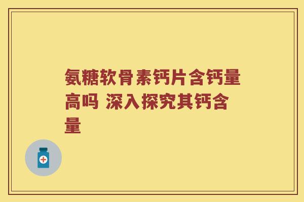 氨糖软骨素钙片含钙量高吗 深入探究其钙含量
