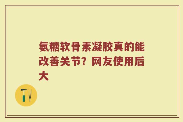 氨糖软骨素凝胶真的能改善关节？网友使用后大