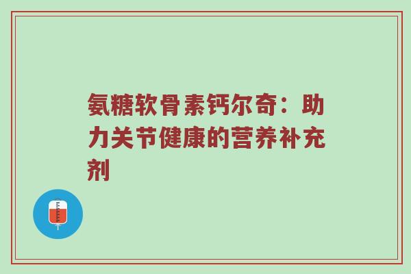 氨糖软骨素钙尔奇：助力关节健康的营养补充剂